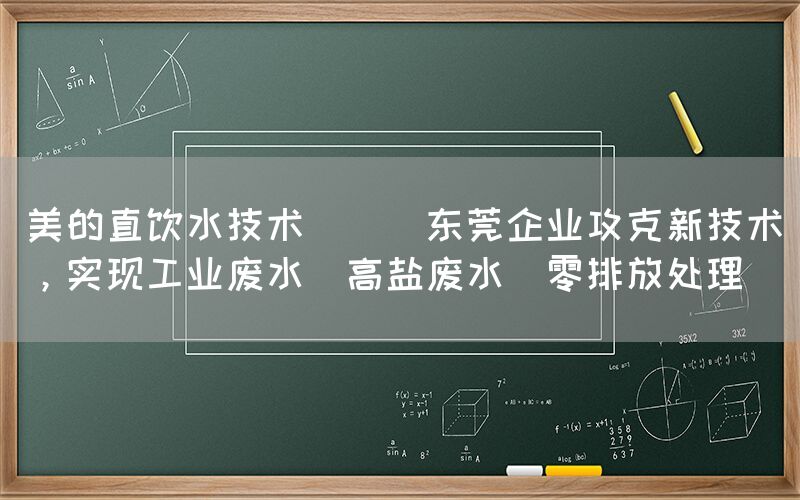 美的直飲水技術(shù) || 東莞企業(yè)攻克新技術(shù)，實(shí)現(xiàn)工業(yè)廢水（高鹽廢水）零排放處理