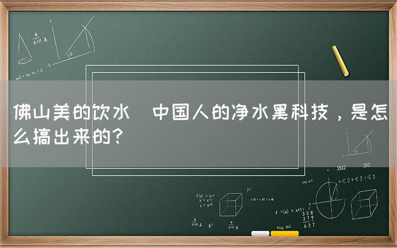 佛山美的飲水  中國人的凈水黑科技，是怎么搞出來的？