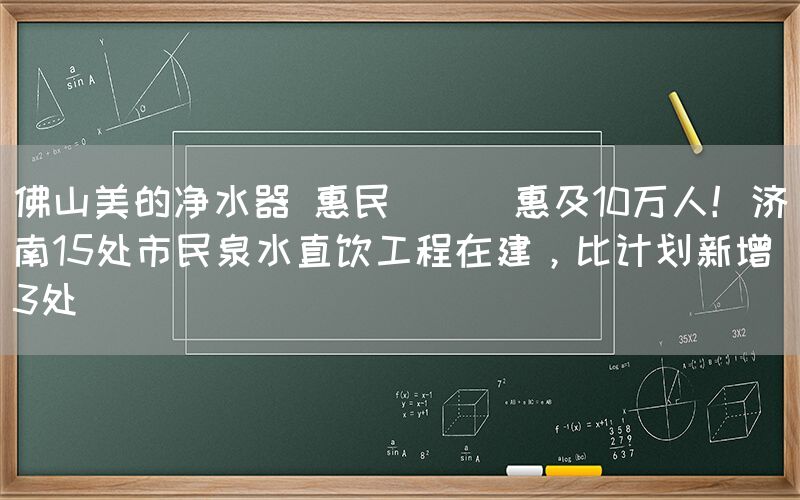 佛山美的凈水器 惠民 || 惠及10萬人！濟南15處市民泉水直飲工程在建，比計劃