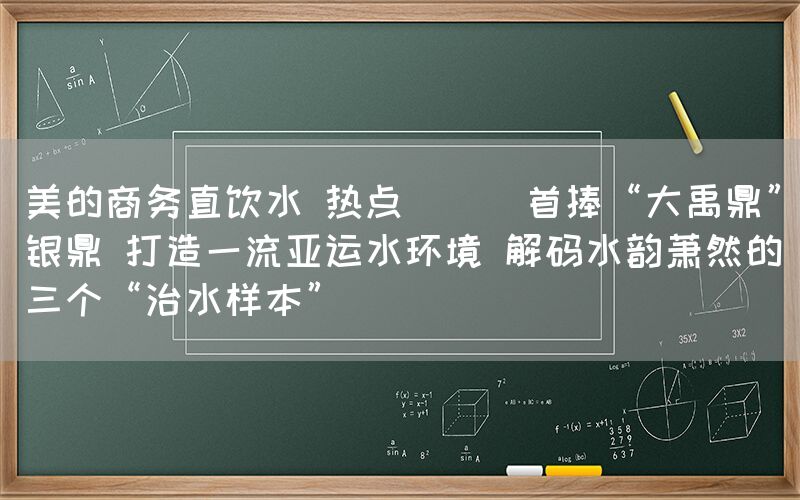 美的商務直飲水 熱點 || 首捧“大禹鼎”銀鼎 打造一流亞運水環境 解碼水韻蕭然的三個“治水樣本”