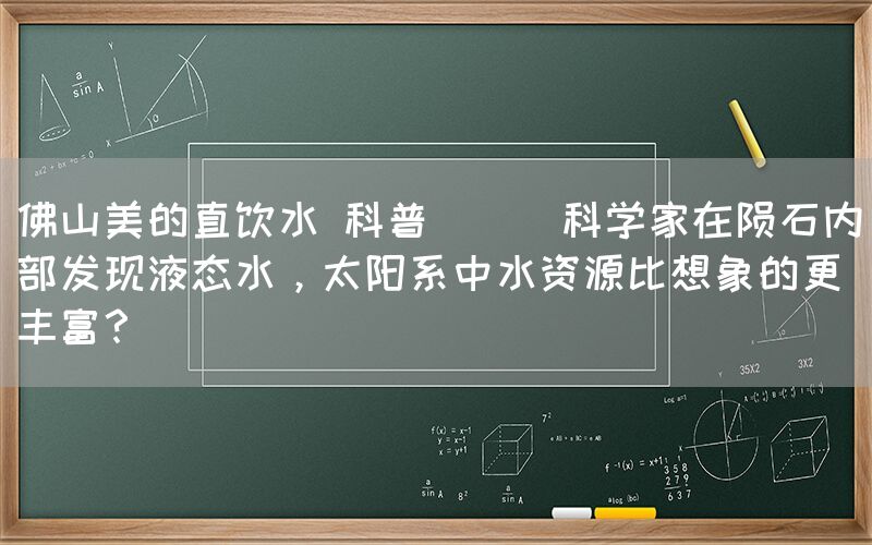 佛山美的直飲水 科普 || 科學家在隕石內部發現液態水，太陽系中水資源比想象的更豐富？