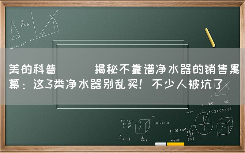 美的科普 || 揭秘不靠譜凈水器的銷售黑幕：這3類凈水器別亂買！不少人被坑了