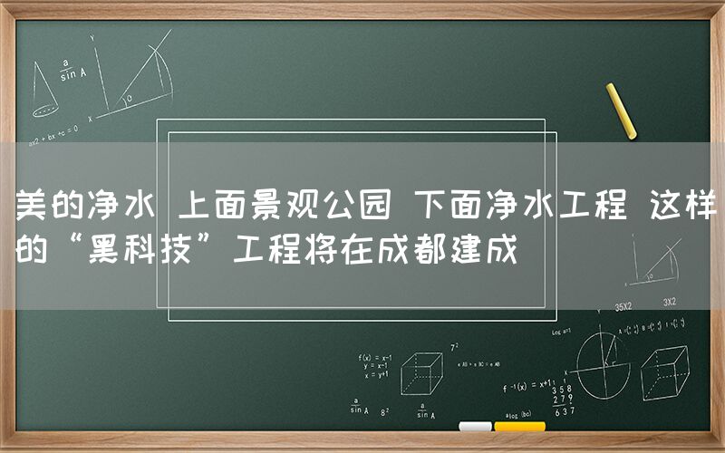 美的凈水 上面景觀(guān)公園 下面凈水工程 這樣的“黑科技”工程將在成都建成