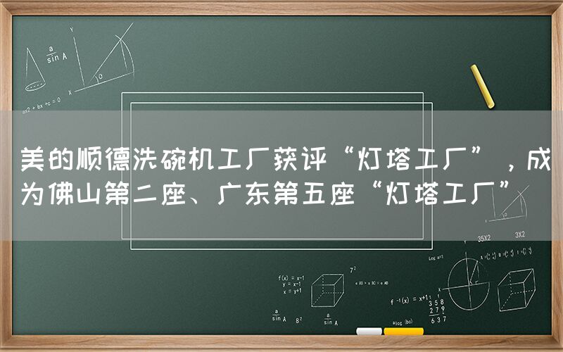 美的順德洗碗機工廠獲評“燈塔工廠”，成為佛山第二座、廣東第五座“燈塔工廠”