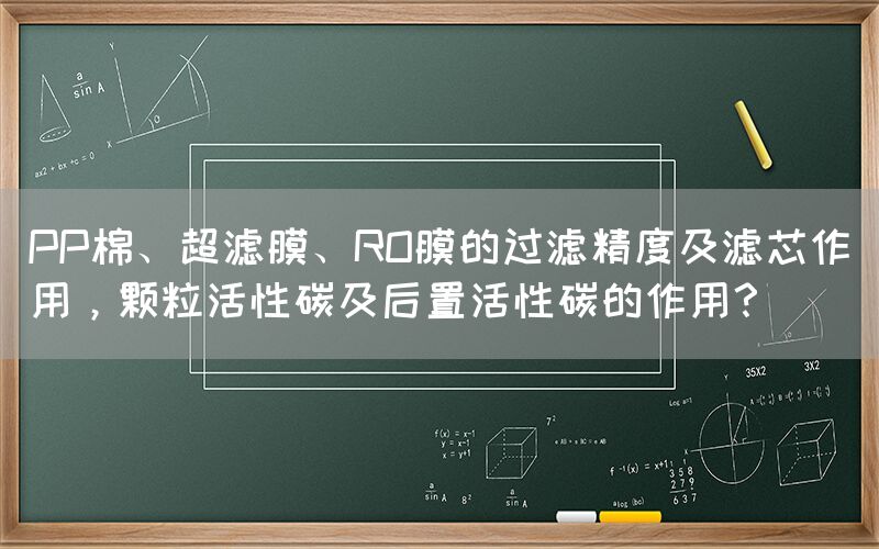 PP棉、超濾膜、RO膜的過濾精度及濾芯作用，顆粒活性碳及后置活性碳的作用？