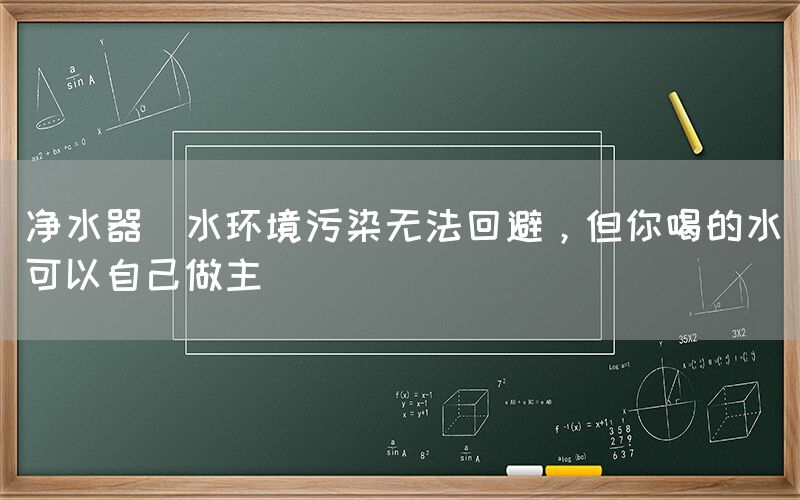 凈水器  水環境污染無法回避，但你喝的水可以自己做主