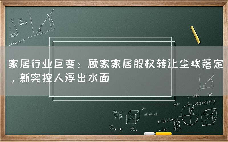 家居行業巨變：顧家家居股權轉讓塵埃落定，新實控人浮出水面